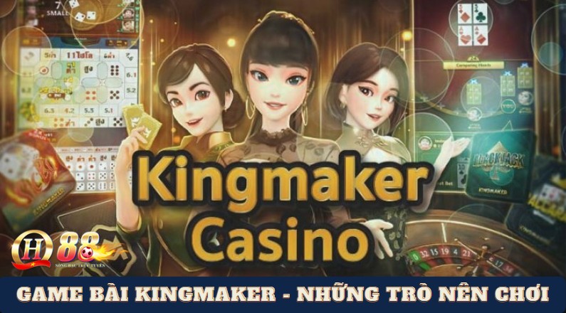 Game bài KingMaker: Những trò nên chơi tỷ lệ nhả xu cực cao